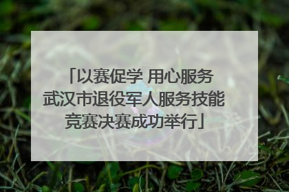 以赛促学 用心服务 武汉市退役军人服务技能竞赛决赛成功举行