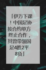 伊万下课！中国足协按合约单方终止合作，其曾带领国足4胜2平8负