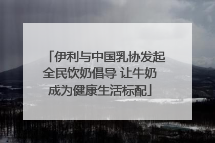 伊利与中国乳协发起全民饮奶倡导 让牛奶成为健康生活标配
