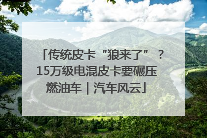传统皮卡“狼来了”？15万级电混皮卡要碾压燃油车｜汽车风云