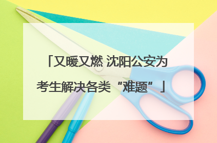 又暖又燃 沈阳公安为考生解决各类“难题”
