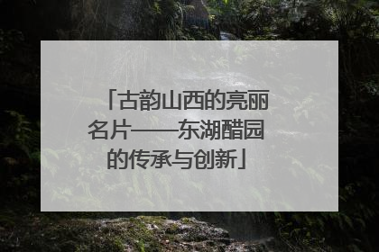 古韵山西的亮丽名片——东湖醋园的传承与创新