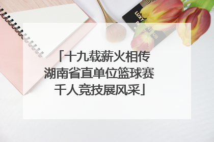 十九载薪火相传 湖南省直单位篮球赛千人竞技展风采