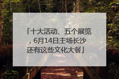 十大活动、五个展览，6月14日主场长沙还有这些文化大餐