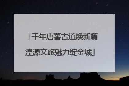 千年唐蕃古道焕新篇 湟源文旅魅力绽金城