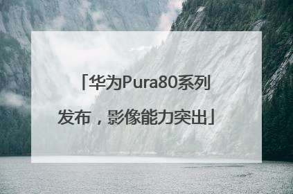 华为Pura80系列发布，影像能力突出