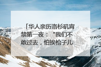 华人亲历洛杉矶宵禁第一夜：“我们不敢过去，怕挨枪子儿”｜封面头条