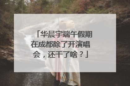 华晨宇端午假期在成都除了开演唱会，还干了啥？