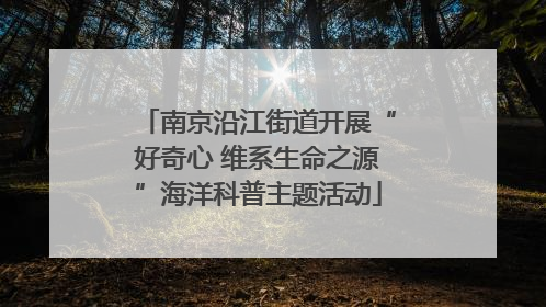 南京沿江街道开展“好奇心 维系生命之源”海洋科普主题活动