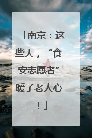 南京：这些天，“食安志愿者”暖了老人心！