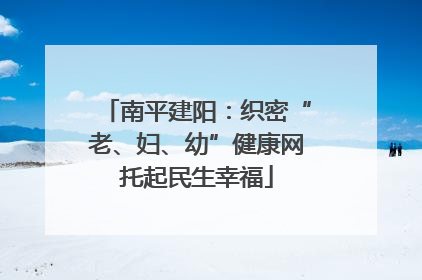 南平建阳：织密“老、妇、幼”健康网托起民生幸福
