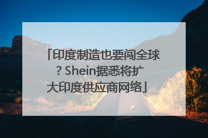 印度制造也要闯全球？Shein据悉将扩大印度供应商网络