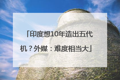 印度想10年造出五代机？外媒：难度相当大