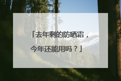 去年剩的防晒霜，今年还能用吗？
