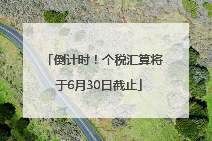 倒计时！个税汇算将于6月30日截止