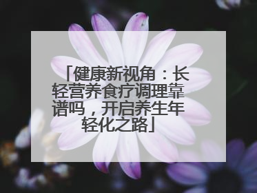 健康新视角：长轻营养食疗调理靠谱吗，开启养生年轻化之路