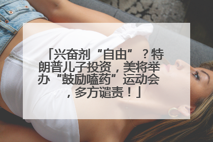 兴奋剂“自由”？特朗普儿子投资，美将举办“鼓励嗑药”运动会，多方谴责！