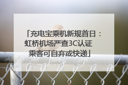 充电宝乘机新规首日：虹桥机场严查3C认证 乘客可自弃或快递