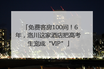 免费客房100间！6年，洛川这家酒店把高考生宠成“VIP”
