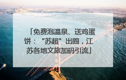 免费泡温泉、送鸡蛋饼：“苏超”出圈，江苏各地文旅加码引流