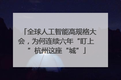 全球人工智能高规格大会,为何连续六年“盯上”杭州这座“城”