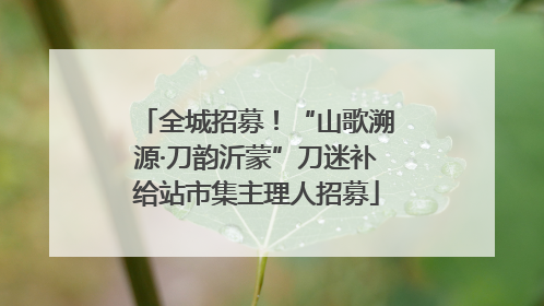 全城招募！“山歌溯源·刀韵沂蒙”刀迷补给站市集主理人招募