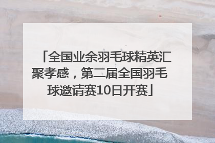 全国业余羽毛球精英汇聚孝感，第二届全国羽毛球邀请赛10日开赛