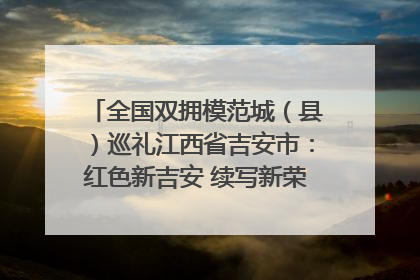 全国双拥模范城（县）巡礼江西省吉安市：红色新吉安 续写新荣光 奋力谱写新时代双拥工作新篇章