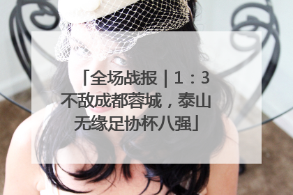全场战报｜1：3不敌成都蓉城，泰山无缘足协杯八强