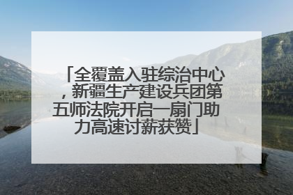 全覆盖入驻综治中心，新疆生产建设兵团第五师法院开启一扇门助力高速讨薪获赞