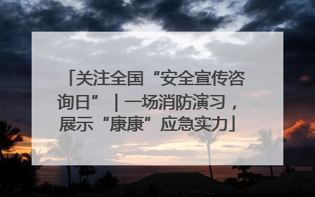 关注全国“安全宣传咨询日”｜一场消防演习，展示“康康”应急实力