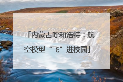 内蒙古呼和浩特：航空模型“飞”进校园
