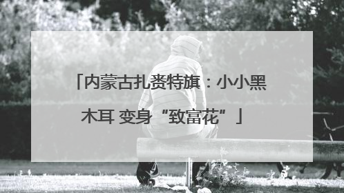 内蒙古扎赉特旗：小小黑木耳 变身“致富花”