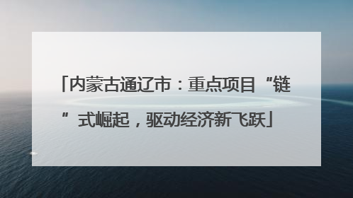 内蒙古通辽市:重点项目“链”式崛起,驱动经济新飞跃