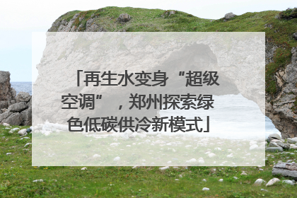 再生水变身“超级空调”，郑州探索绿色低碳供冷新模式