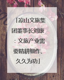 凉山文旅集团董事长刘康：文旅产业需要精耕细作、久久为功