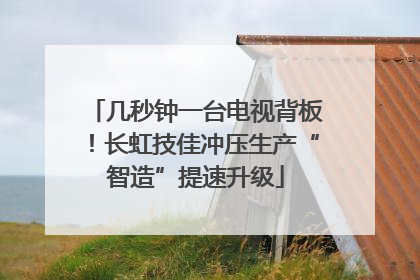 几秒钟一台电视背板！长虹技佳冲压生产“智造”提速升级