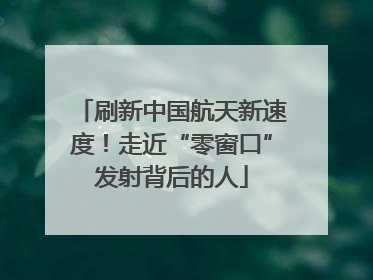 刷新中国航天新速度！走近“零窗口”发射背后的人