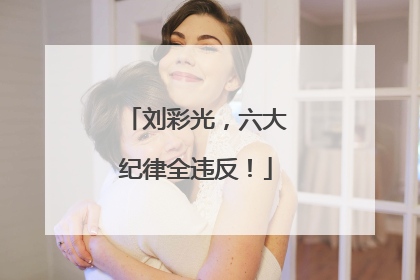 刘彩光，六大纪律全违反！