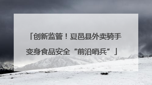 创新监管！夏邑县外卖骑手变身食品安全“前沿哨兵”