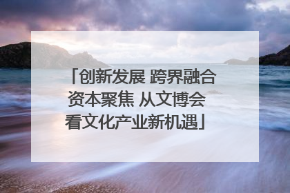 创新发展 跨界融合 资本聚焦 从文博会看文化产业新机遇
