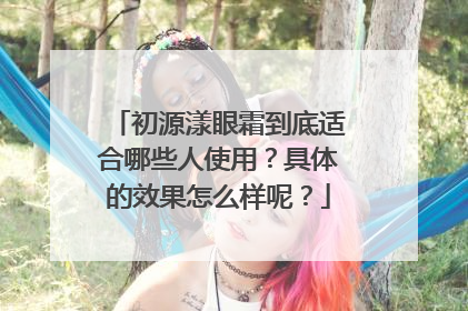 初源漾眼霜到底适合哪些人使用？具体的效果怎么样呢？