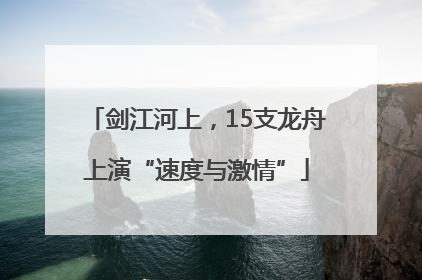 剑江河上，15支龙舟上演“速度与激情”