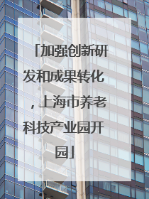 加强创新研发和成果转化，上海市养老科技产业园开园