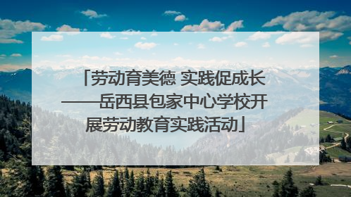 劳动育美德 实践促成长——岳西县包家中心学校开展劳动教育实践活动