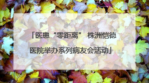 医患“零距离” 株洲恺德医院举办系列病友会活动