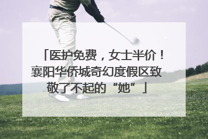 医护免费，女士半价！襄阳华侨城奇幻度假区致敬了不起的“她”