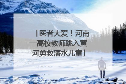 医者大爱！河南一高校教师跳入黄河勇救落水儿童