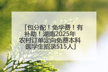 包分配！免学费！有补助！湖南2025年农村订单定向免费本科医学生招录515人