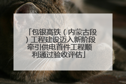 包银高铁（内蒙古段）工程建设迈入新阶段 牵引供电首件工程顺利通过验收评估
